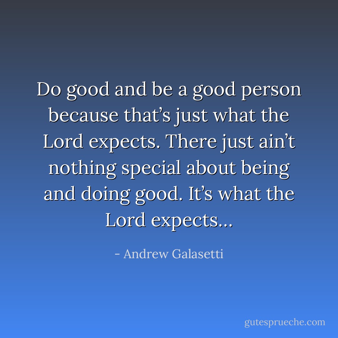 Do good and be a good person because that’s just what the Lord expects. There just ain’t nothing special about being and doing good. It’s what the Lord expects… - Andrew Galasetti