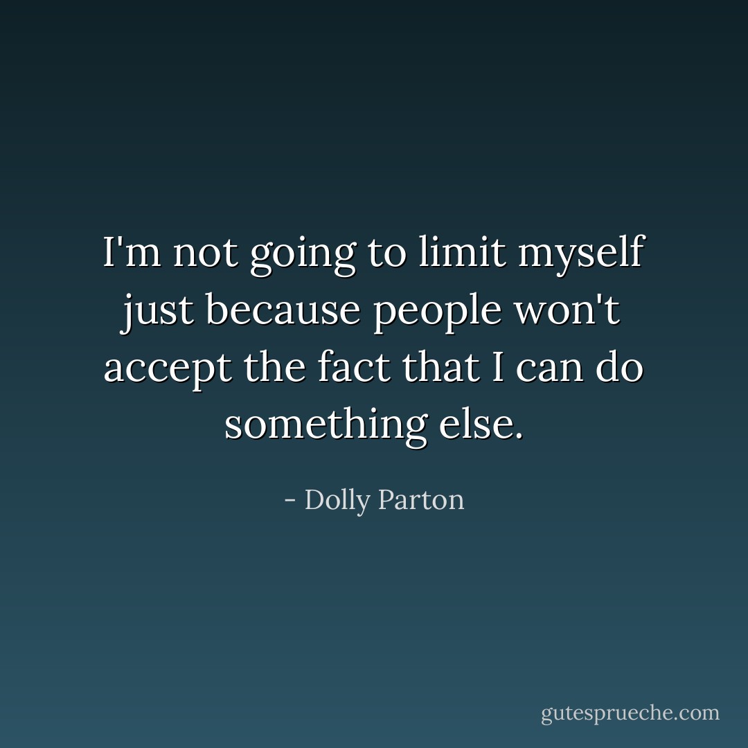 I'm not going to limit myself just because people won't accept the fact that I can do something else. - Dolly Parton