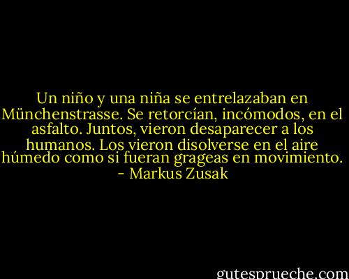 Un niño y una niña se entrelazaban en Münchenstrasse.<br />Se retorcían, incómodos, en el asfalto.<br />Juntos, vieron desaparecer a los humanos. Los vieron disolverse en el aire húmedo como si fueran grageas en movimiento. - Markus Zusak
