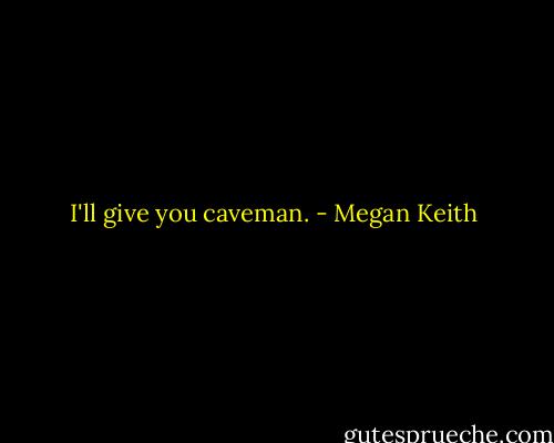 I'll give you caveman. - Megan Keith