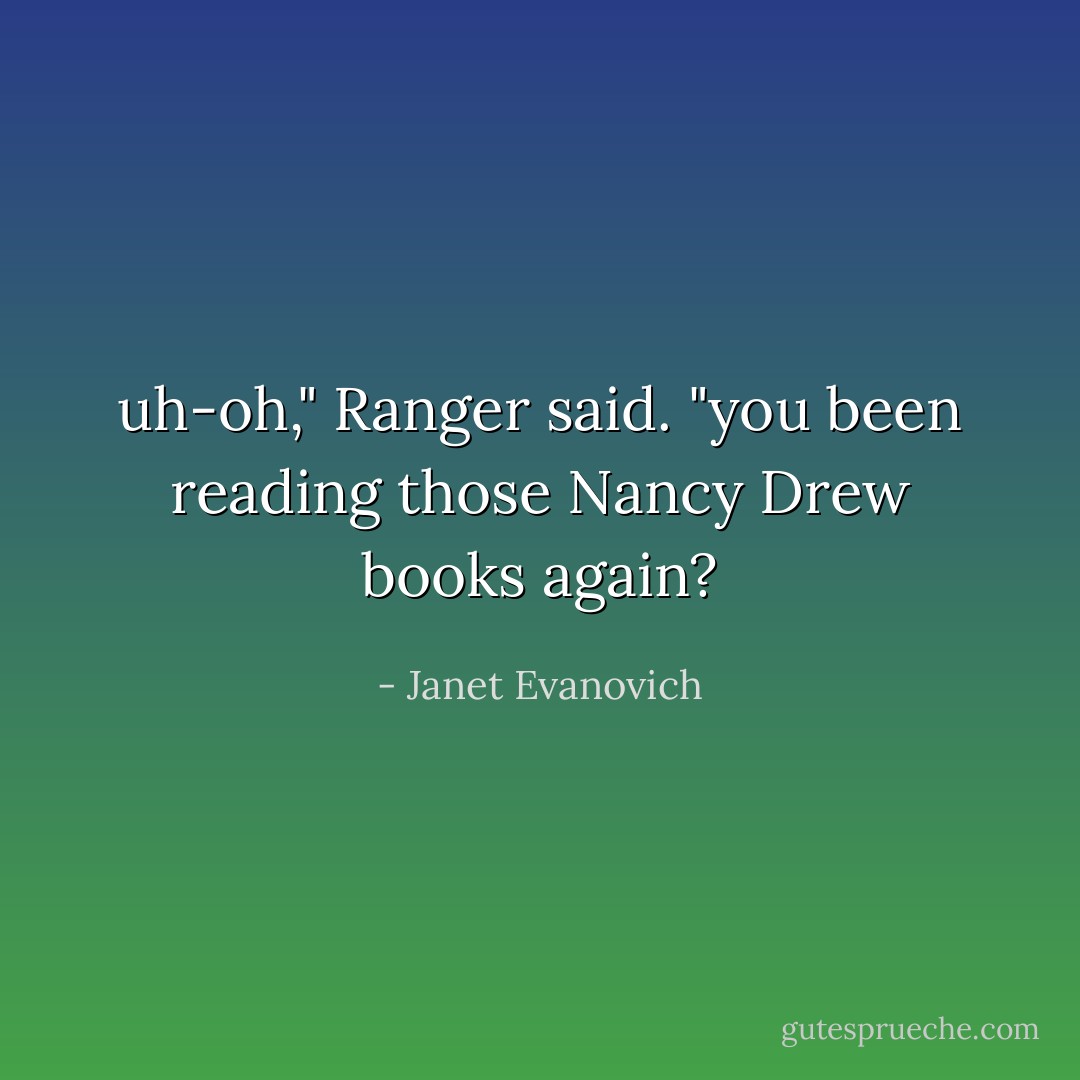 uh-oh," Ranger said. "you been reading those Nancy Drew books again? - Janet Evanovich