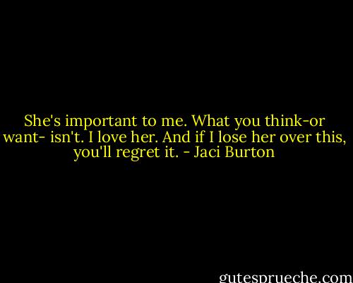 She's important to me. What you think-or want- isn't. I love her. And if I lose her over this, you'll regret it. - Jaci Burton