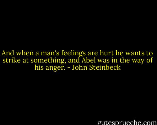And when a man's feelings are hurt he wants to strike at something, and Abel was in the way of his anger. - John Steinbeck