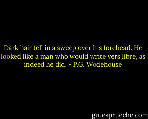Dark hair fell in a sweep over his forehead. He looked like a man who would write vers libre, as indeed he did. - P.G. Wodehouse