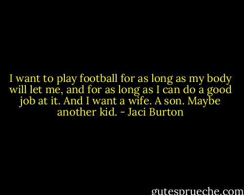 I want to play football for as long as my body will let me, and for as long as I can do a good job at it. And I want a wife. A son. Maybe another kid. - Jaci Burton