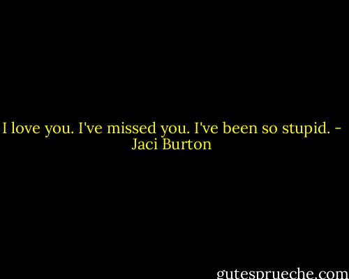 I love you. I've missed you. I've been so stupid. - Jaci Burton