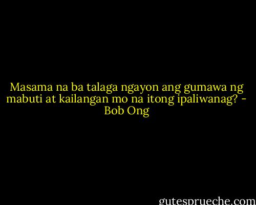 Masama na ba talaga ngayon ang gumawa ng mabuti at kailangan mo na itong ipaliwanag? - Bob Ong