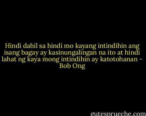 Hindi dahil sa hindi mo kayang intindihin ang isang bagay ay kasinungalingan na ito at hindi lahat ng kaya mong intindihin ay katotohanan - Bob Ong
