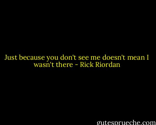 Just because you don't see me doesn't mean I wasn't there - Rick Riordan