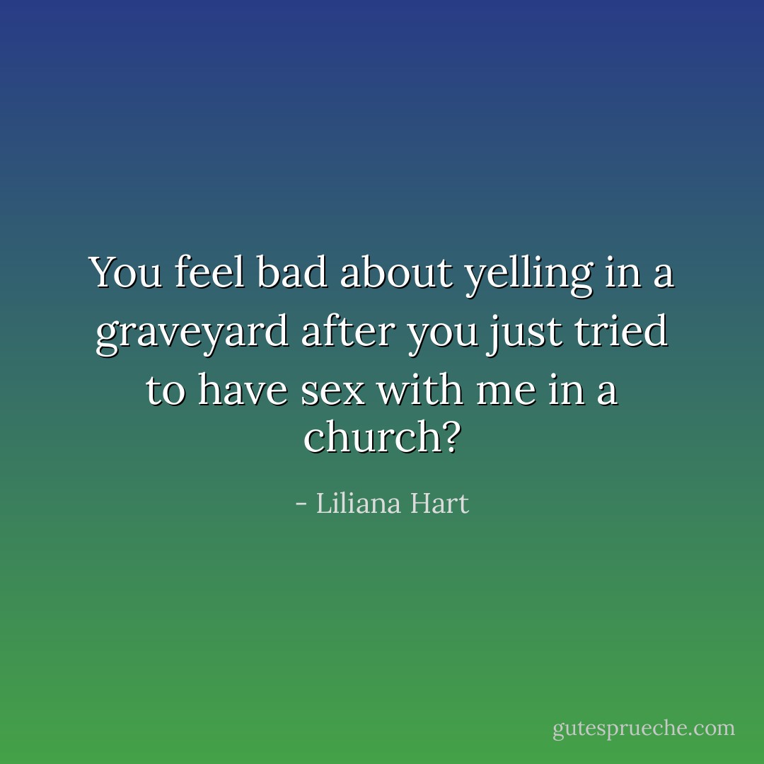 You feel bad about yelling in a graveyard after you just tried to have sex with me in a church? - Liliana Hart