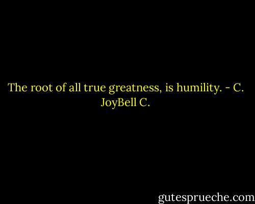 The root of all true greatness, is humility. - C. JoyBell C.