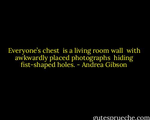 Everyone’s chest<br /> is a living room wall<br /> with awkwardly placed photographs<br /> hiding fist-shaped holes. - Andrea Gibson