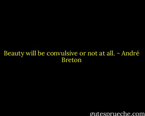 Beauty will be convulsive or not at all. - André Breton