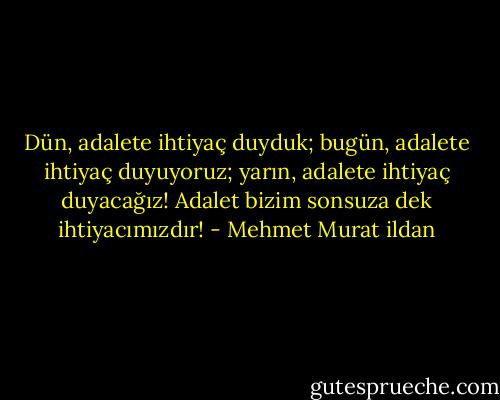 Dün, adalete ihtiyaç duyduk; bugün, adalete ihtiyaç duyuyoruz; yarın, adalete ihtiyaç duyacağız! Adalet bizim sonsuza dek ihtiyacımızdır! - Mehmet Murat ildan