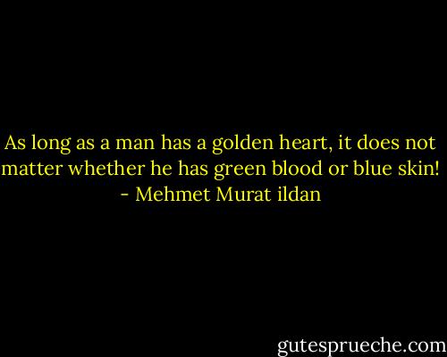 As long as a man has a golden heart, it does not matter whether he has green blood or blue skin! - Mehmet Murat ildan