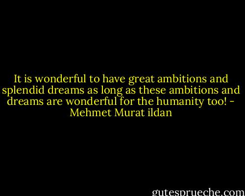 It is wonderful to have great ambitions and splendid dreams as long as these ambitions and dreams are wonderful for the humanity too! - Mehmet Murat ildan