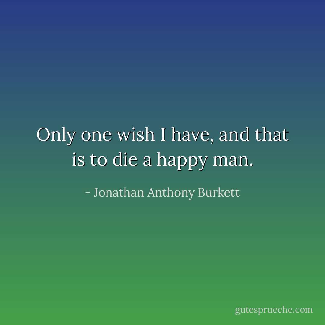 Only one wish I have, and that is to die a happy man. - Jonathan Anthony Burkett