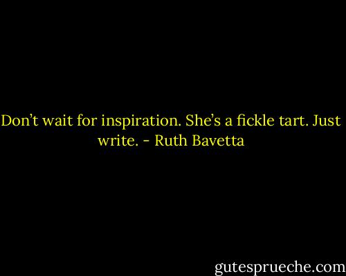 Don’t wait for inspiration. She’s a fickle tart. Just write. - Ruth Bavetta