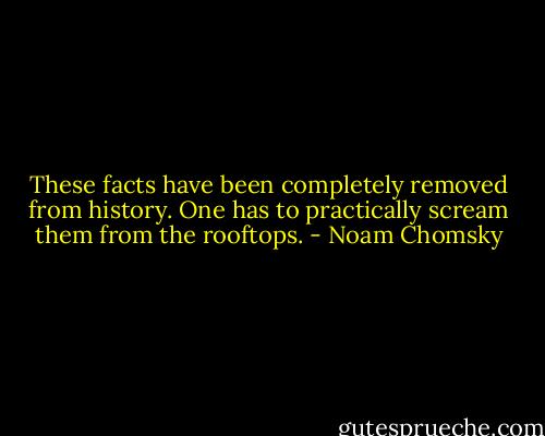 These facts have been completely removed from history. One has to practically scream them from the rooftops. - Noam Chomsky