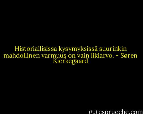 Historiallisissa kysymyksissä suurinkin mahdollinen varmuus on vain likiarvo. - Søren Kierkegaard