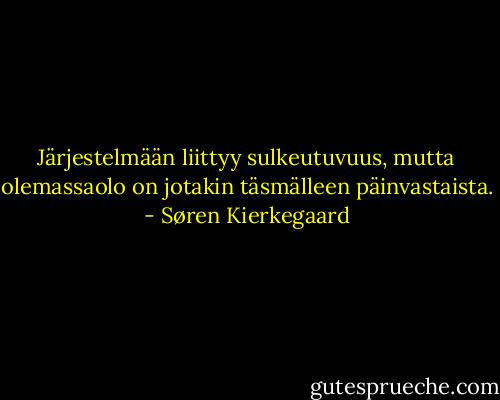 Järjestelmään liittyy sulkeutuvuus, mutta olemassaolo on jotakin täsmälleen päinvastaista. - Søren Kierkegaard