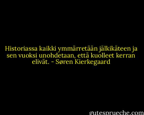 Historiassa kaikki ymmärretään jälkikäteen ja sen vuoksi unohdetaan, että kuolleet kerran elivät. - Søren Kierkegaard