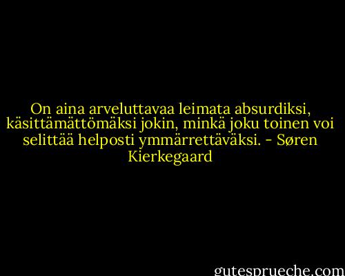 On aina arveluttavaa leimata absurdiksi, käsittämättömäksi jokin, minkä joku toinen voi selittää helposti ymmärrettäväksi. - Søren Kierkegaard