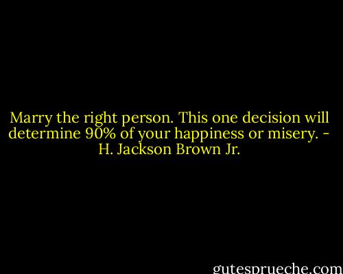 Marry the right person. This one decision will determine 90% of your happiness or misery. - H. Jackson Brown Jr.