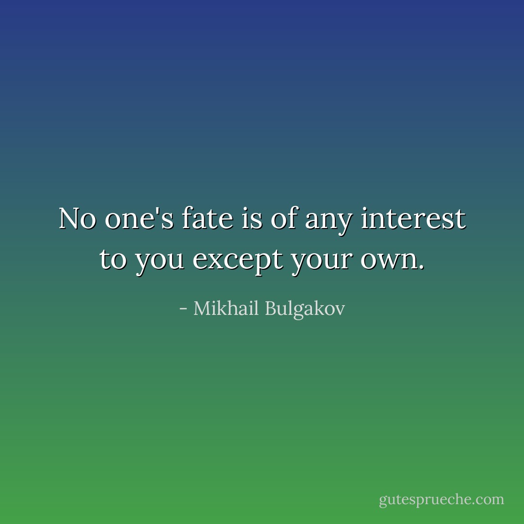 No one's fate is of any interest to you except your own. - Mikhail Bulgakov