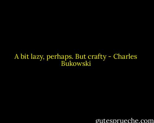 A bit lazy, perhaps. But crafty - Charles Bukowski