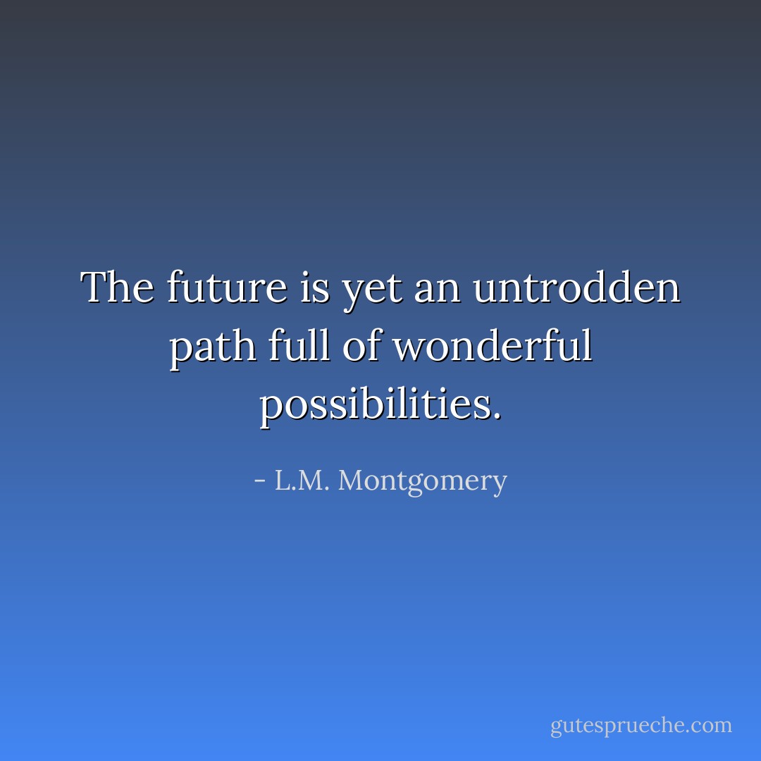 The future is yet an untrodden path full of wonderful possibilities. - L.M. Montgomery