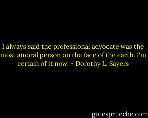 I always said the professional advocate was the most amoral person on the face of the earth. I'm certain of it now. - Dorothy L. Sayers