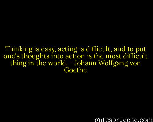 Thinking is easy, acting is difficult, and to put one's thoughts into action is the most difficult thing in the world. - Johann Wolfgang von Goethe