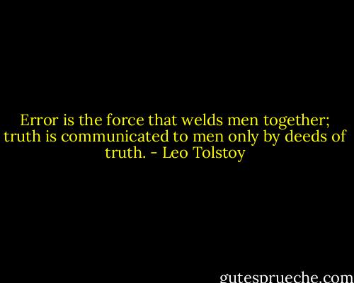Error is the force that welds men together; truth is communicated to men only by deeds of truth. - Leo Tolstoy