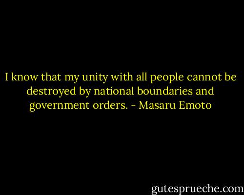 I know that my unity with all people cannot be destroyed by national boundaries and government orders. - Masaru Emoto