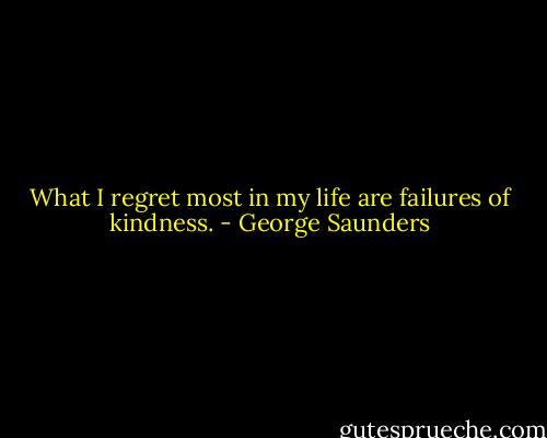 What I regret most in my life are failures of kindness. - George Saunders