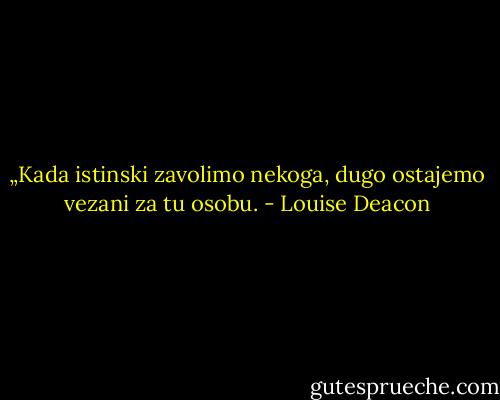 „Kada istinski zavolimo nekoga, dugo ostajemo vezani za tu osobu. - Louise Deacon