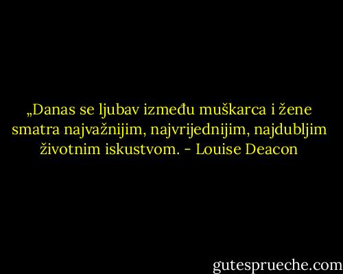 „Danas se ljubav između muškarca i žene smatra najvažnijim, najvrijednijim, najdubljim životnim iskustvom. - Louise Deacon