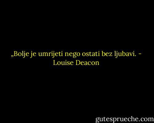 „Bolje je umrijeti nego ostati bez ljubavi. - Louise Deacon