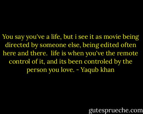 You say you've a life, but i see it as movie being directed by someone else, being edited often here and there. <br />life is when you've the remote control of it, and its been controled by the person you love. - Yaqub khan