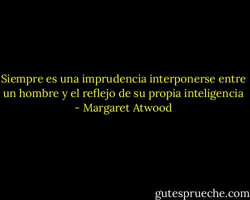 Siempre es una imprudencia interponerse entre un hombre y el reflejo de su propia inteligencia - Margaret Atwood
