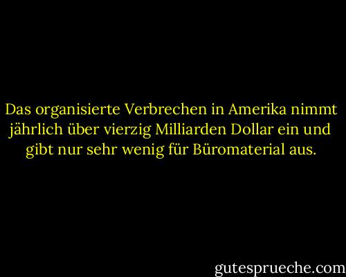 Das organisierte Verbrechen in Amerika nimmt jährlich über vierzig Milliarden Dollar ein und gibt nur sehr wenig für Büromaterial aus. - Woody Allen<