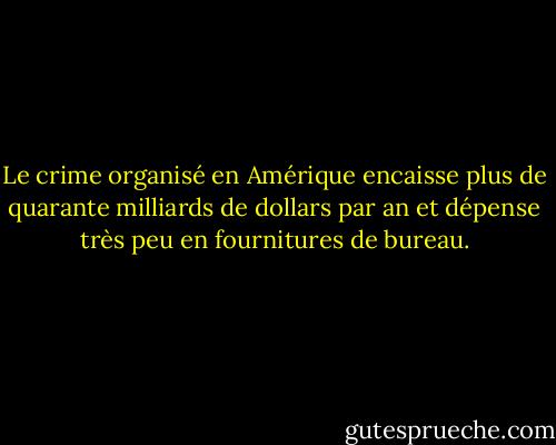 Le crime organisé en Amérique encaisse plus de quarante milliards de dollars par an et dépense très peu en fournitures de bureau. - Woody Allen