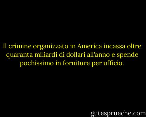Il crimine organizzato in America incassa oltre quaranta miliardi di dollari all'anno e spende pochissimo in forniture per ufficio. - Woody Allen