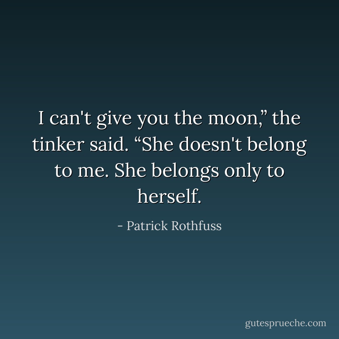 I can't give you the moon,” the tinker said. “She doesn't belong to me. She belongs only to herself. - Patrick Rothfuss