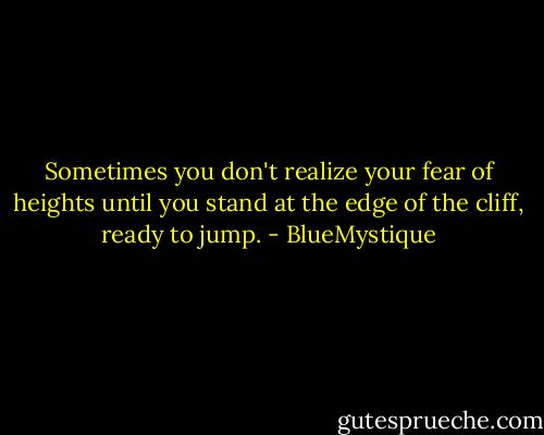 Sometimes you don't realize your fear of heights until you stand at the edge of the cliff, ready to jump. - BlueMystique