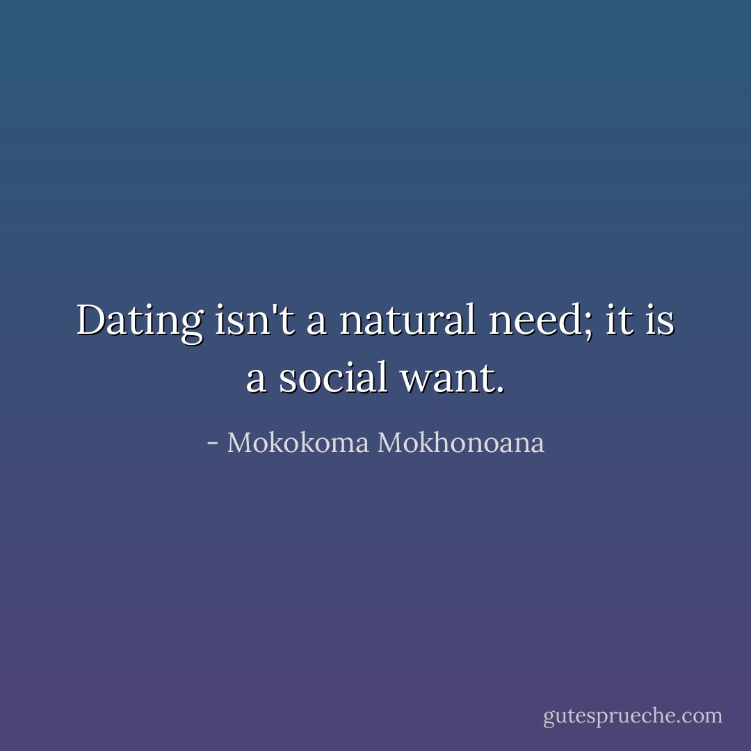 Dating isn't a natural need; it is a social want. - Mokokoma Mokhonoana