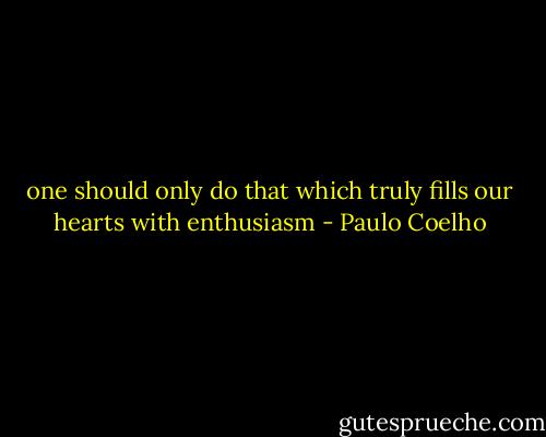 one should only do that which truly fills our hearts with enthusiasm - Paulo Coelho