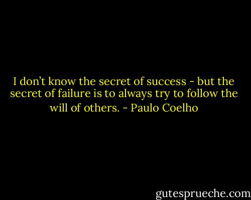 I don’t know the secret of success - but the secret of failure is to always try to follow the will of others. - Paulo Coelho