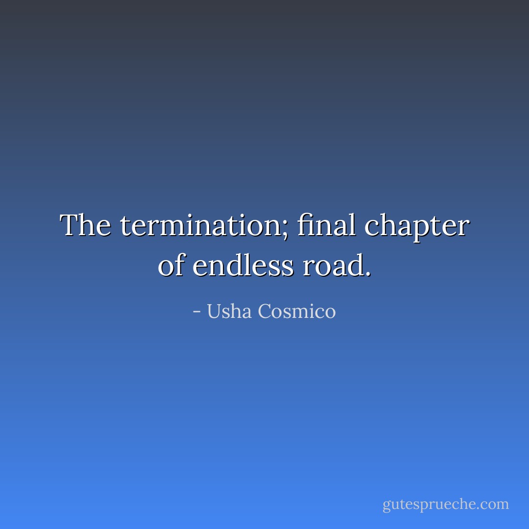 The termination; final chapter of endless road. - Usha Cosmico